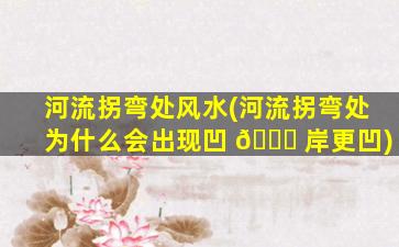 河流拐弯处风水(河流拐弯处为什么会出现凹 🐒 岸更凹)